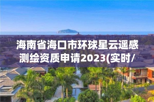 海南省海口市環球星云遙感測繪資質申請2023(實時/更新中)