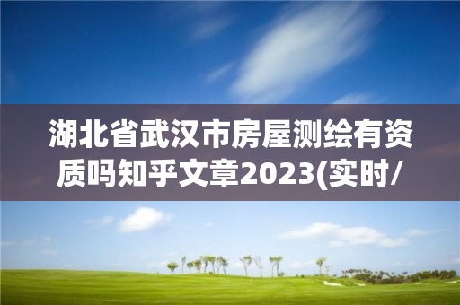 湖北省武漢市房屋測繪有資質(zhì)嗎知乎文章2023(實時/更新中)