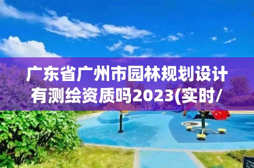 廣東省廣州市園林規(guī)劃設(shè)計(jì)有測(cè)繪資質(zhì)嗎2023(實(shí)時(shí)/更新中)