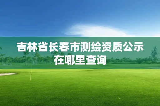 吉林省長春市測繪資質(zhì)公示在哪里查詢