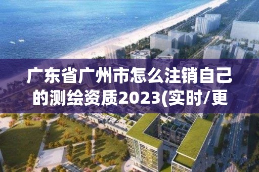 廣東省廣州市怎么注銷自己的測(cè)繪資質(zhì)2023(實(shí)時(shí)/更新中)