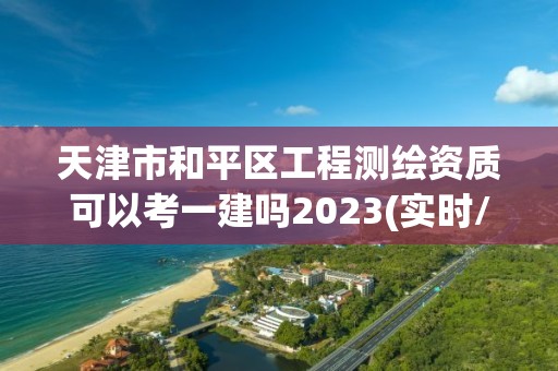 天津市和平區(qū)工程測繪資質(zhì)可以考一建嗎2023(實時/更新中)