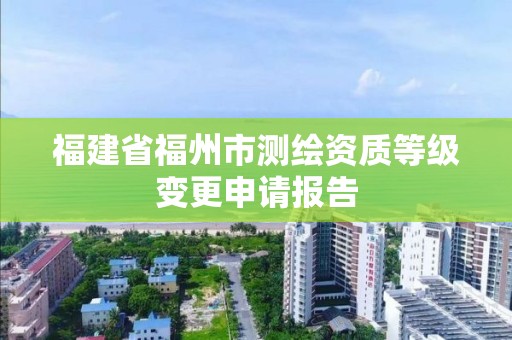 福建省福州市測繪資質等級變更申請報告