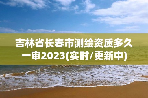 吉林省長春市測繪資質多久一審2023(實時/更新中)