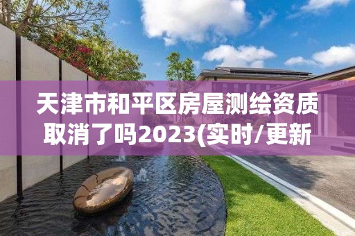 天津市和平區房屋測繪資質取消了嗎2023(實時/更新中)