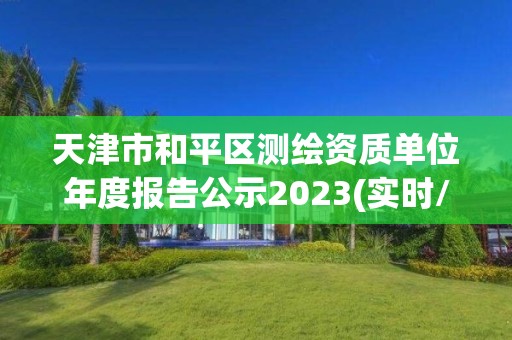 天津市和平區測繪資質單位年度報告公示2023(實時/更新中)