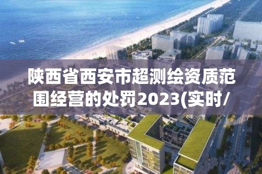 陜西省西安市超測繪資質范圍經營的處罰2023(實時/更新中)