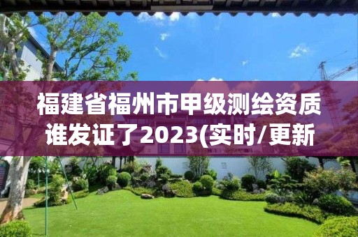 福建省福州市甲級測繪資質誰發證了2023(實時/更新中)