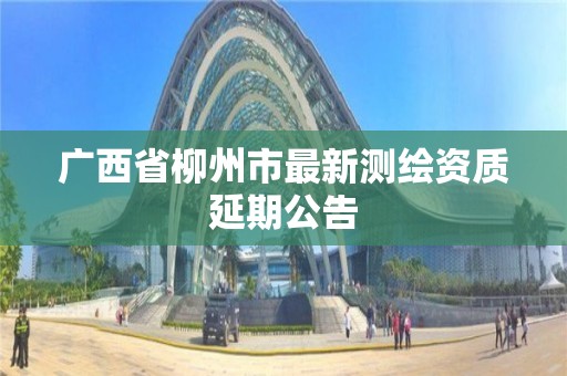 廣西省柳州市最新測繪資質延期公告