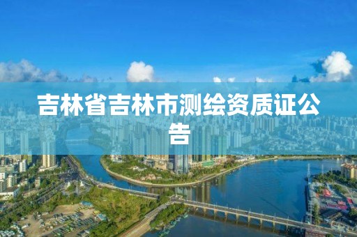 吉林省吉林市測繪資質證公告