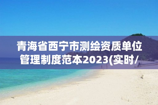 青海省西寧市測繪資質(zhì)單位管理制度范本2023(實時/更新中)