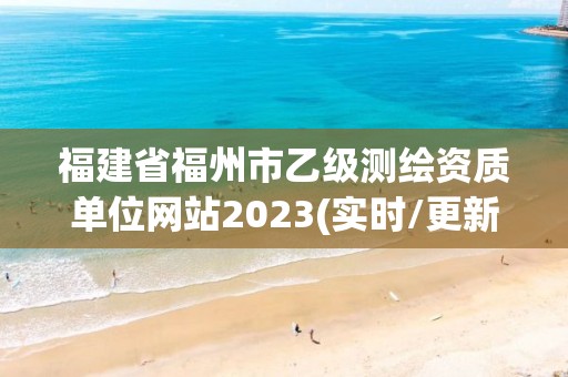 福建省福州市乙級測繪資質單位網站2023(實時/更新中)