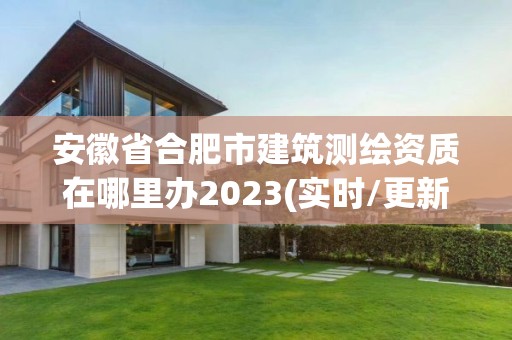 安徽省合肥市建筑測繪資質在哪里辦2023(實時/更新中)