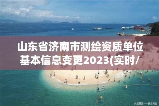 山東省濟南市測繪資質單位基本信息變更2023(實時/更新中)