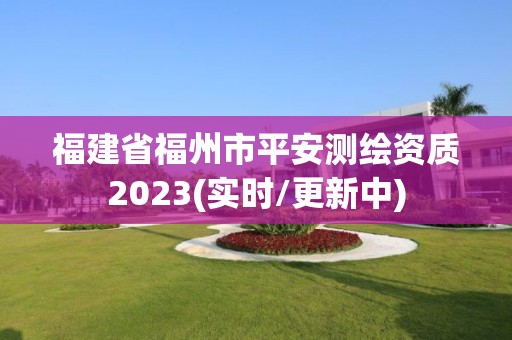 福建省福州市平安測繪資質2023(實時/更新中)