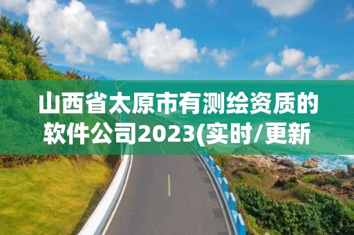 山西省太原市有測繪資質的軟件公司2023(實時/更新中)