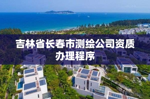 吉林省長春市測繪公司資質辦理程序