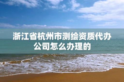 浙江省杭州市測繪資質代辦公司怎么辦理的