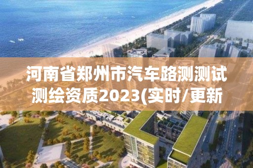 河南省鄭州市汽車路測測試測繪資質2023(實時/更新中)