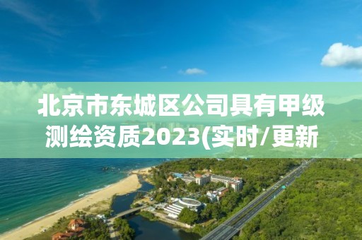 北京市東城區公司具有甲級測繪資質2023(實時/更新中)