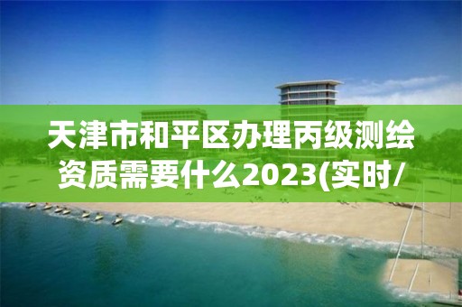 天津市和平區(qū)辦理丙級(jí)測(cè)繪資質(zhì)需要什么2023(實(shí)時(shí)/更新中)