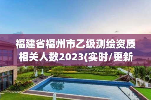 福建省福州市乙級測繪資質相關人數2023(實時/更新中)