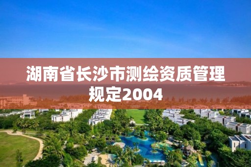 湖南省長沙市測繪資質管理規定2004