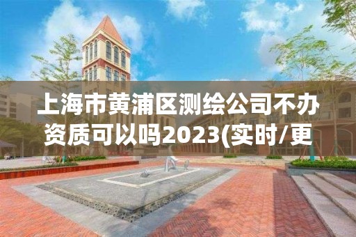 上海市黃浦區測繪公司不辦資質可以嗎2023(實時/更新中)