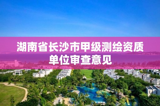 湖南省長沙市甲級測繪資質(zhì)單位審查意見