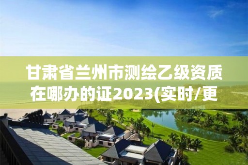 甘肅省蘭州市測繪乙級資質在哪辦的證2023(實時/更新中)