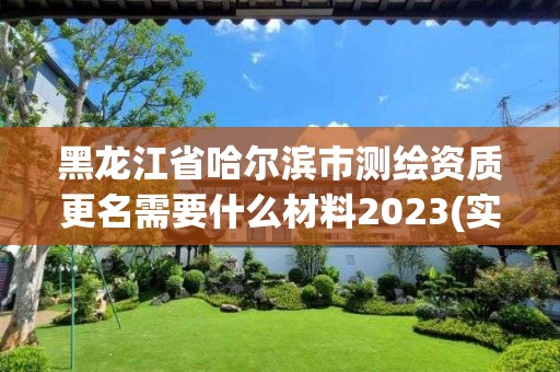 黑龍江省哈爾濱市測繪資質更名需要什么材料2023(實時/更新中)