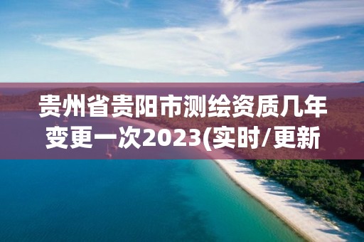 貴州省貴陽市測繪資質幾年變更一次2023(實時/更新中)