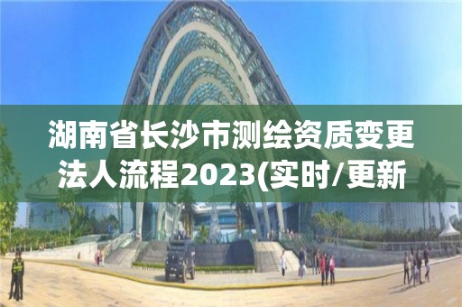 湖南省長沙市測繪資質變更法人流程2023(實時/更新中)