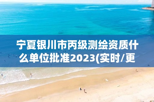 寧夏銀川市丙級測繪資質什么單位批準2023(實時/更新中)