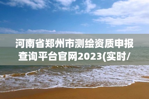 河南省鄭州市測繪資質申報查詢平臺官網2023(實時/更新中)