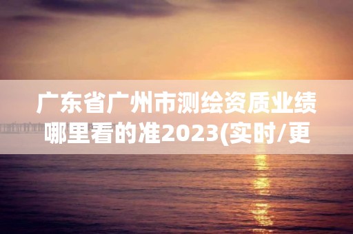 廣東省廣州市測繪資質(zhì)業(yè)績哪里看的準(zhǔn)2023(實(shí)時(shí)/更新中)