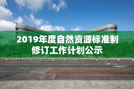 2019年度自然資源標準制修訂工作計劃公示