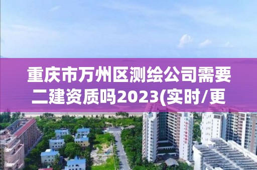 重慶市萬州區(qū)測繪公司需要二建資質(zhì)嗎2023(實時/更新中)