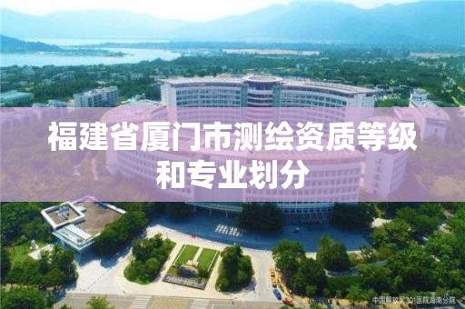 福建省廈門市測繪資質(zhì)等級(jí)和專業(yè)劃分