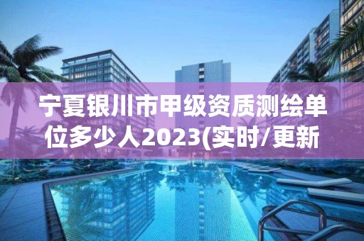 寧夏銀川市甲級資質測繪單位多少人2023(實時/更新中)