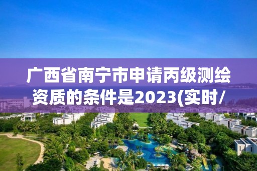 廣西省南寧市申請丙級測繪資質的條件是2023(實時/更新中)