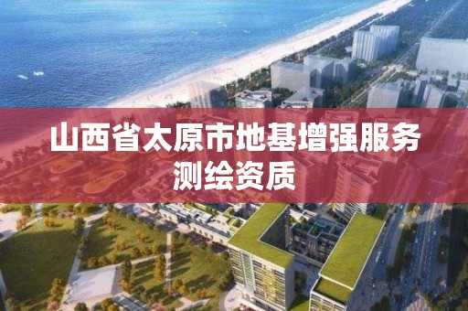 山西省太原市地基增強服務測繪資質