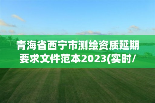 青海省西寧市測(cè)繪資質(zhì)延期要求文件范本2023(實(shí)時(shí)/更新中)