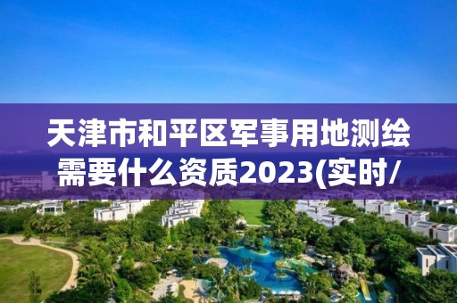 天津市和平區軍事用地測繪需要什么資質2023(實時/更新中)