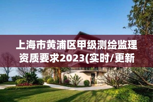 上海市黃浦區甲級測繪監理資質要求2023(實時/更新中)