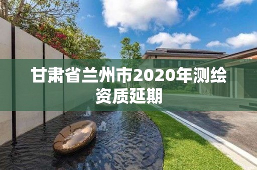 甘肅省蘭州市2020年測繪資質延期