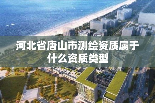 河北省唐山市測繪資質屬于什么資質類型