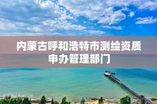 內蒙古呼和浩特市測繪資質申辦管理部門