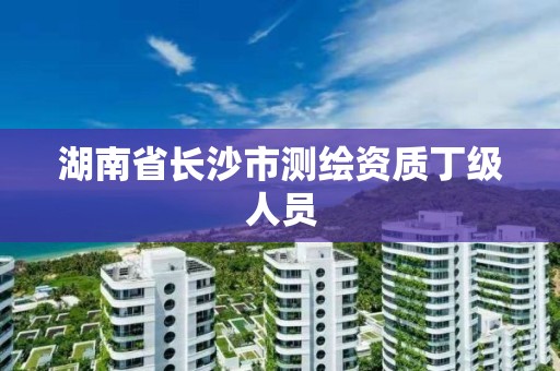 湖南省長沙市測繪資質丁級人員