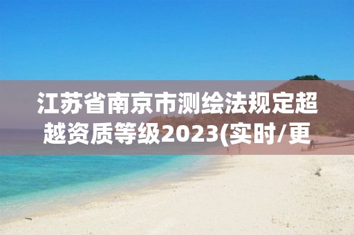 江蘇省南京市測繪法規定超越資質等級2023(實時/更新中)